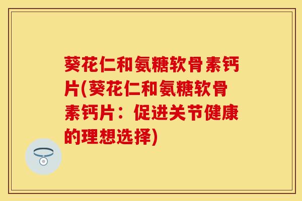 葵花仁和氨糖软骨素钙片(葵花仁和氨糖软骨素钙片：促进关节健康的理想选择)
