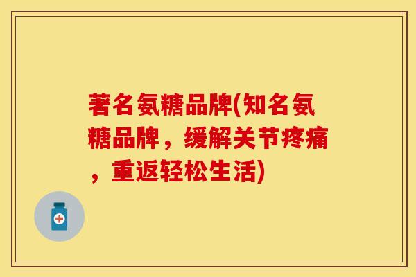 著名氨糖品牌(知名氨糖品牌,缓解关节,重返轻松生活) 著名氨糖品牌(知名氨糖品牌,缓解关节,重返轻松生活)