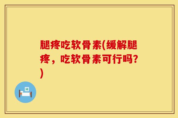 腿疼吃软骨素(缓解腿疼，吃软骨素可行吗？)