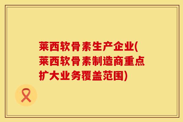 莱西软骨素生产企业(莱西软骨素制造商重点扩大业务覆盖范围)
