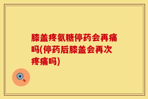 膝盖疼氨糖停药会再痛吗(停药后膝盖会再次疼痛吗)