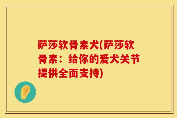 萨莎软骨素犬(萨莎软骨素：给你的爱犬关节提供全面支持)