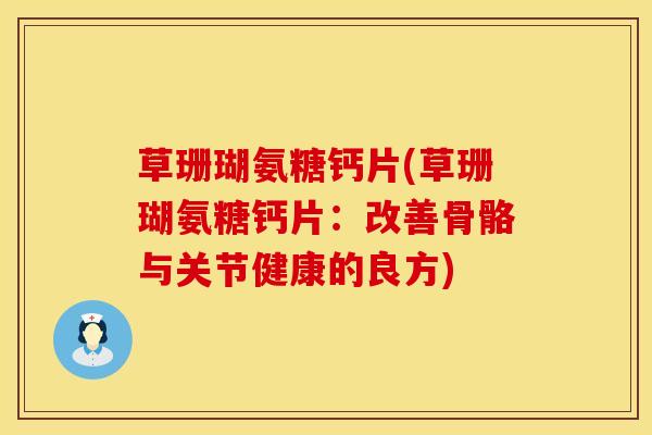 草珊瑚氨糖钙片(草珊瑚氨糖钙片：改善骨骼与关节健康的良方)
