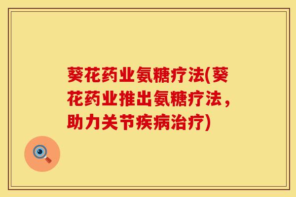 葵花药业氨糖疗法(葵花药业推出氨糖疗法，助力关节疾病治疗)