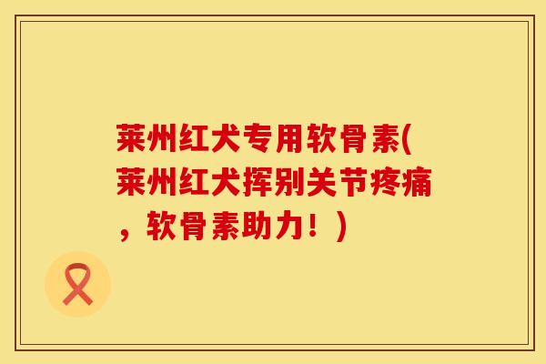 莱州红犬专用软骨素(莱州红犬挥别关节疼痛，软骨素助力！)