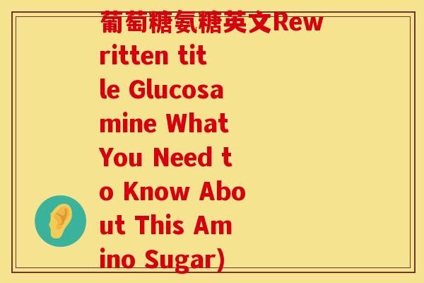 葡萄糖氨糖英文Rewritten title Glucosamine What You Need to Know About This Amino Sugar)