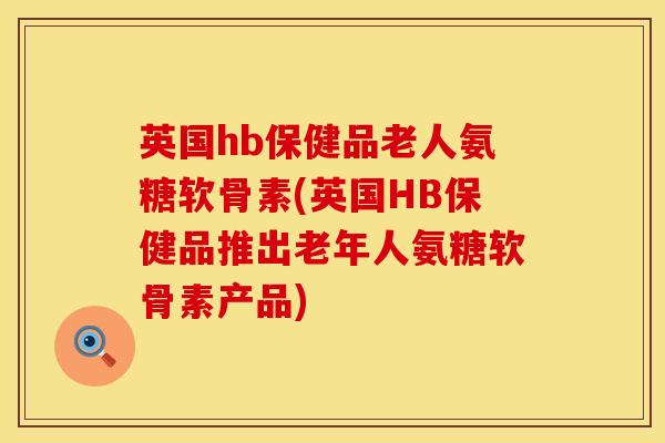 英国hb保健品老人氨糖软骨素(英国HB保健品推出老年人氨糖软骨素产品)