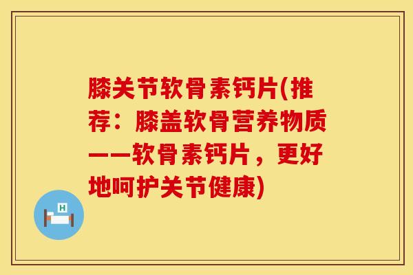 膝关节软骨素钙片(推荐：膝盖软骨营养物质——软骨素钙片，更好地呵护关节健康)