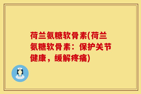 荷兰氨糖软骨素(荷兰氨糖软骨素：保护关节健康，缓解疼痛)