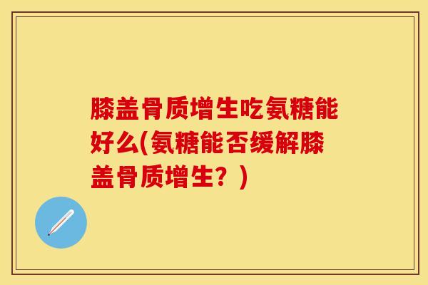 膝盖吃氨糖能好么(氨糖能否缓解膝盖?) 膝盖吃氨糖能好么(氨糖能否缓解膝盖?)