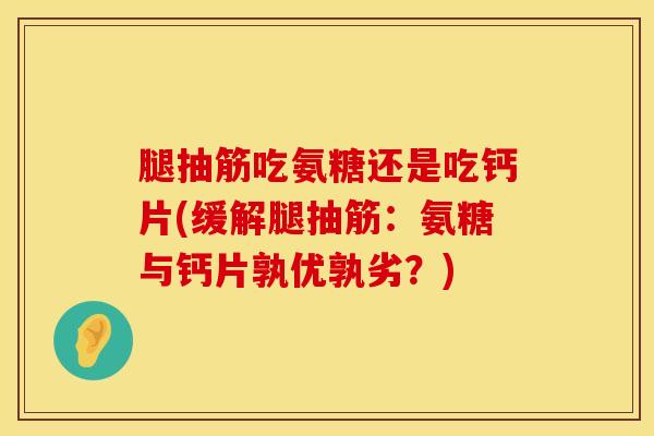 腿抽筋吃氨糖还是吃钙片(缓解腿抽筋：氨糖与钙片孰优孰劣？)