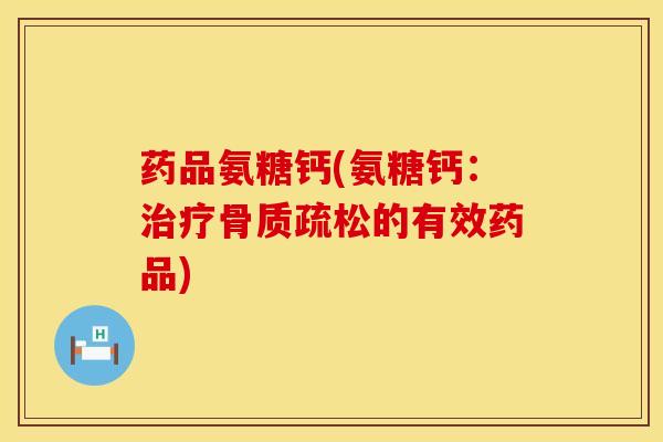 药品氨糖钙(氨糖钙：治疗骨质疏松的有效药品)