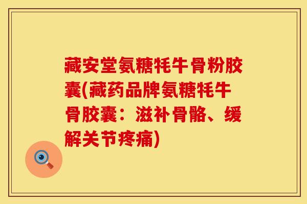 藏安堂氨糖牦牛骨粉胶囊(藏药品牌氨糖牦牛骨胶囊：滋补骨骼、缓解关节疼痛)
