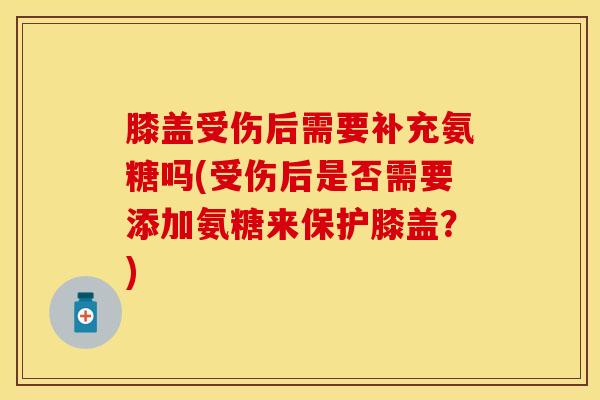 膝盖受伤后需要补充氨糖吗(受伤后是否需要添加氨糖来保护膝盖？)