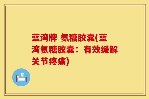 蓝湾牌 氨糖胶囊(蓝湾氨糖胶囊:有效缓解关节) 蓝湾牌 氨糖胶囊(蓝湾氨糖胶囊:有效缓解关节)