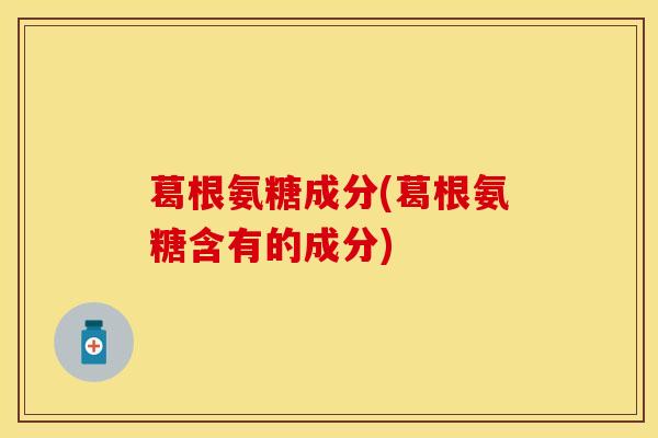 葛根氨糖成分(葛根氨糖含有的成分)