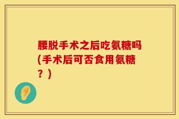 腰脱手术之后吃氨糖吗(手术后可否食用氨糖？)