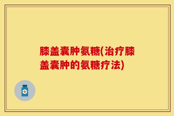 膝盖囊肿氨糖(治疗膝盖囊肿的氨糖疗法)