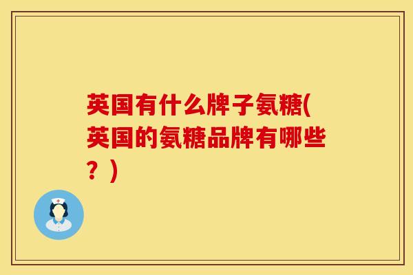 英国有什么牌子氨糖(英国的氨糖品牌有哪些？)