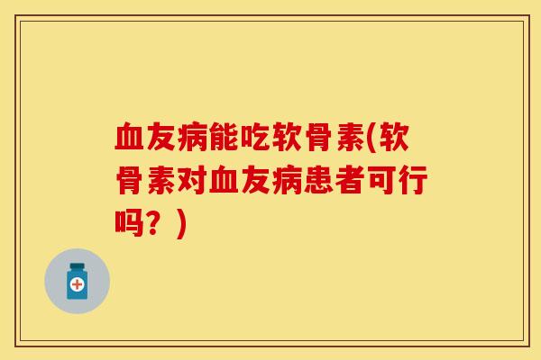 血友病能吃软骨素(软骨素对血友病患者可行吗？)