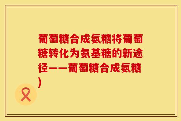 葡萄糖合成氨糖将葡萄糖转化为氨基糖的新途径——葡萄糖合成氨糖)