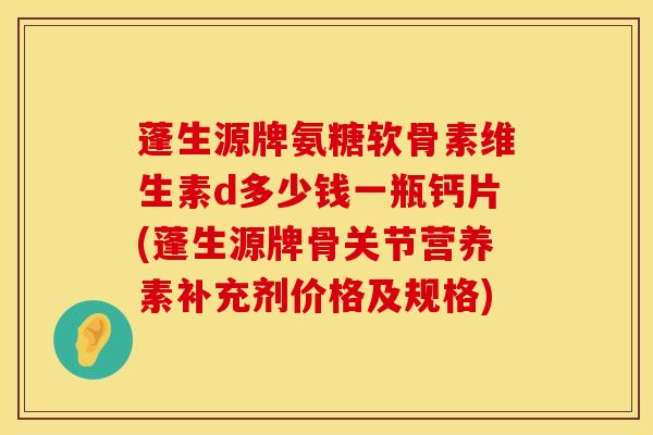 蓬生源牌氨糖软骨素维生素d多少钱一瓶钙片(蓬生源牌骨关节营养素补充剂价格及规格)