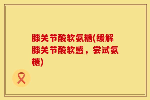 膝关节酸软氨糖(缓解膝关节酸软感，尝试氨糖)