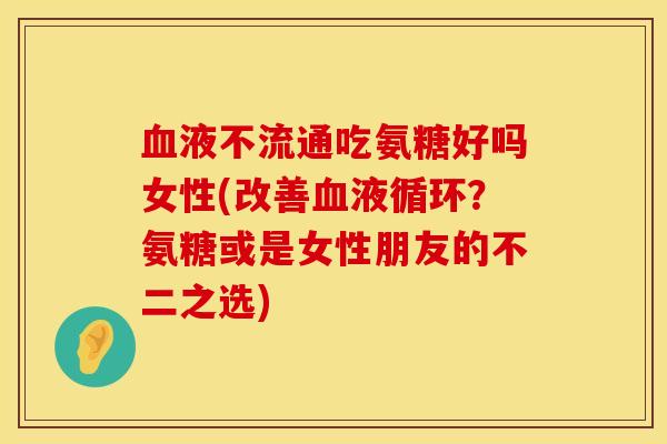 血液不流通吃氨糖好吗女性(改善血液循环？氨糖或是女性朋友的不二之选)