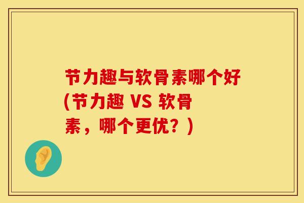 节力趣与软骨素哪个好(节力趣 VS 软骨素，哪个更优？)