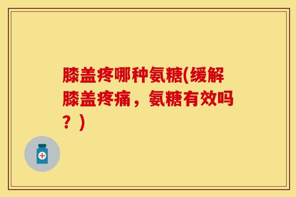 膝盖疼哪种氨糖(缓解膝盖疼痛，氨糖有效吗？)