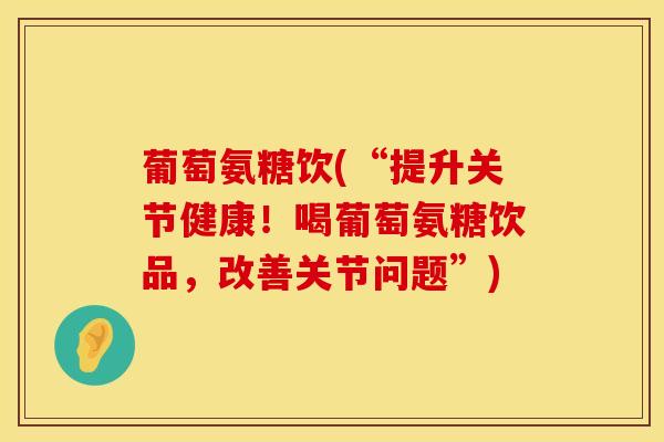 葡萄氨糖饮(“提升关节健康！喝葡萄氨糖饮品，改善关节问题”)