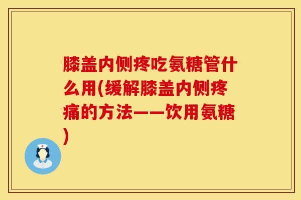 膝盖内侧疼吃氨糖管什么用(缓解膝盖内侧疼痛的方法——饮用氨糖)