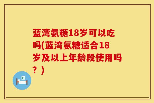 蓝湾氨糖18岁可以吃吗(蓝湾氨糖适合18岁及以上年龄段使用吗？)