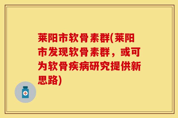 莱阳市软骨素群(莱阳市发现软骨素群，或可为软骨疾病研究提供新思路)