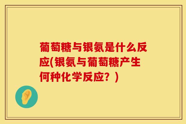 葡萄糖与银氨是什么反应(银氨与葡萄糖产生何种化学反应？)