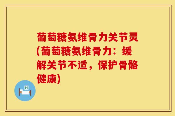 葡萄糖氨维骨力关节灵(葡萄糖氨维骨力：缓解关节不适，保护骨骼健康)