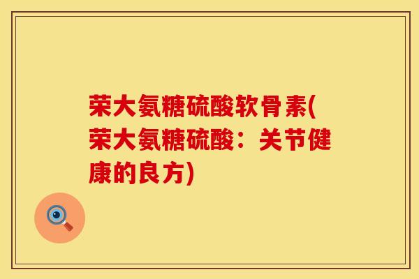 荣大氨糖硫酸软骨素(荣大氨糖硫酸:关节健康的良方) 荣大氨糖硫酸软骨素(荣大氨糖硫酸:关节健康的良方)