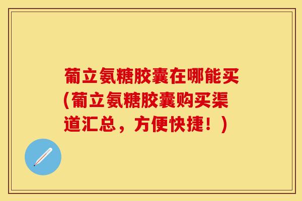 葡立氨糖胶囊在哪能买(葡立氨糖胶囊购买渠道汇总，方便快捷！)