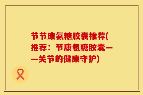 节节康氨糖胶囊推荐(推荐：节康氨糖胶囊——关节的健康守护)