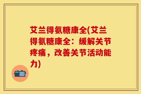 艾兰得氨糖康全(艾兰得氨糖康全：缓解关节疼痛，改善关节活动能力)