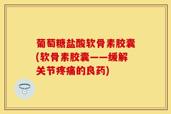 葡萄糖盐酸软骨素胶囊(软骨素胶囊——缓解关节疼痛的良药)