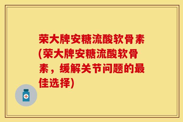 荣大牌安糖流酸软骨素(荣大牌安糖流酸软骨素，缓解关节问题的最佳选择)