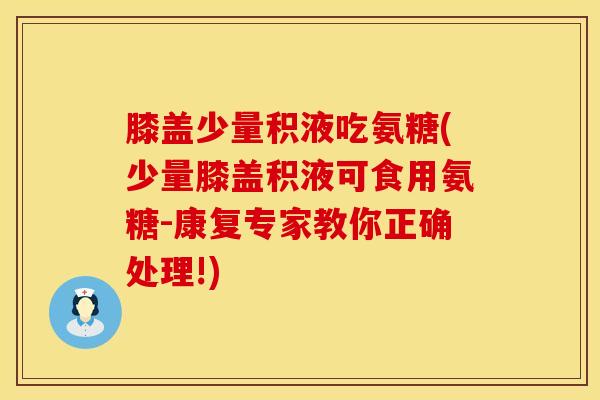 膝盖少量积液吃氨糖(少量膝盖积液可食用氨糖-康复专家教你正确处理!)
