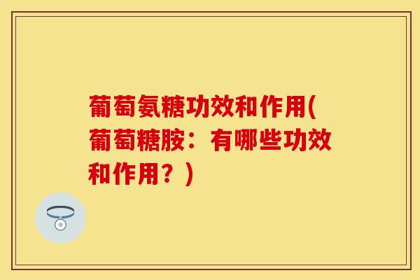 葡萄氨糖功效和作用(葡萄糖胺：有哪些功效和作用？)