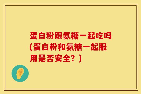 蛋白粉跟氨糖一起吃吗(蛋白粉和氨糖一起服用是否安全？)