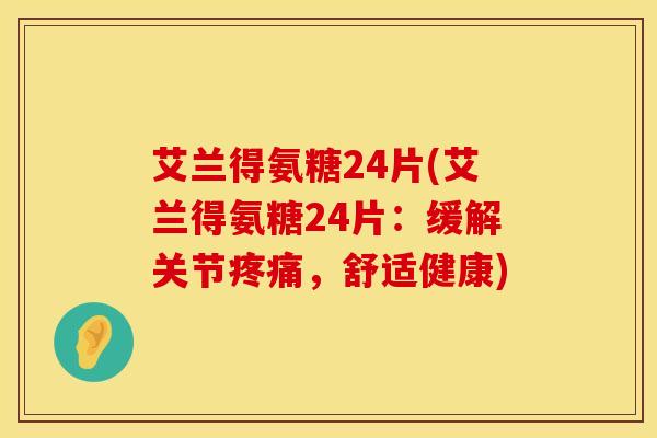 艾兰得氨糖24片(艾兰得氨糖24片：缓解关节疼痛，舒适健康)