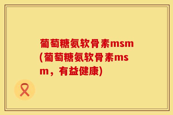 葡萄糖氨软骨素msm(葡萄糖氨软骨素msm，有益健康)