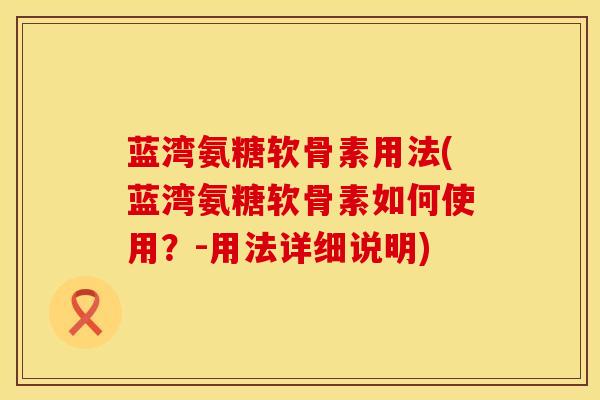 蓝湾氨糖软骨素用法(蓝湾氨糖软骨素如何使用？-用法详细说明)