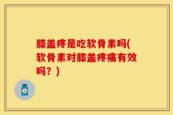 膝盖疼是吃软骨素吗(软骨素对膝盖疼痛有效吗？)