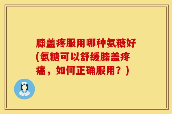 膝盖疼服用哪种氨糖好(氨糖可以舒缓膝盖,如何正确服用?) 膝盖疼服用哪种氨糖好(氨糖可以舒缓膝盖,如何正确服用?)